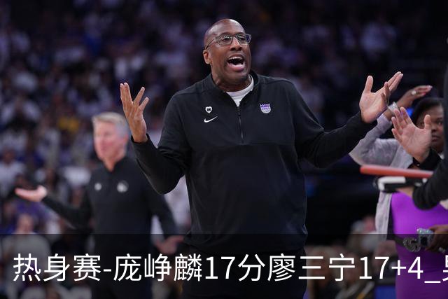 热身赛-庞峥麟17分廖三宁17+4 男篮遭FMP拉德尼基绝杀